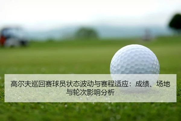 高尔夫巡回赛球员状态波动与赛程适应：成绩、场地与轮次影响分析