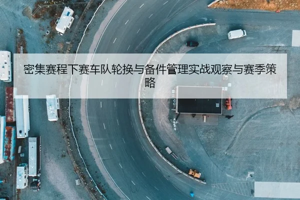 密集赛程下赛车队轮换与备件管理实战观察与赛季策略