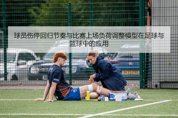 球员伤停回归节奏与比赛上场负荷调整模型在足球与篮球中的应用