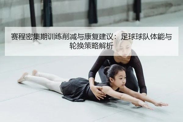 赛程密集期训练削减与康复建议：足球球队体能与轮换策略解析