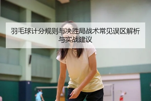 羽毛球计分规则与决胜局战术常见误区解析与实战建议
